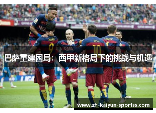 巴萨重建困局：西甲新格局下的挑战与机遇