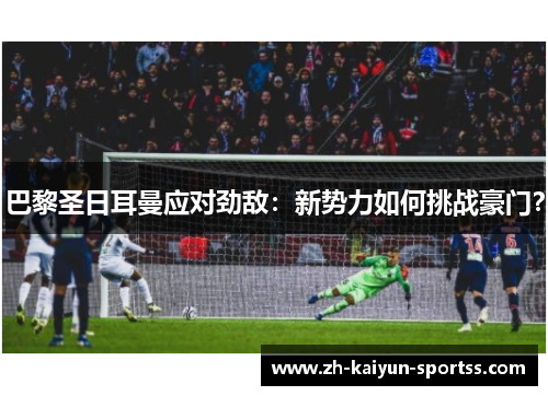 巴黎圣日耳曼应对劲敌：新势力如何挑战豪门？
