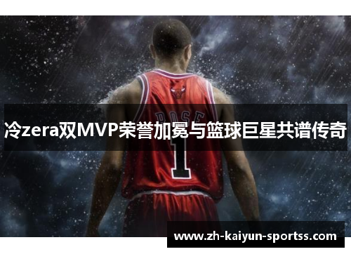 冷zera双MVP荣誉加冕与篮球巨星共谱传奇
